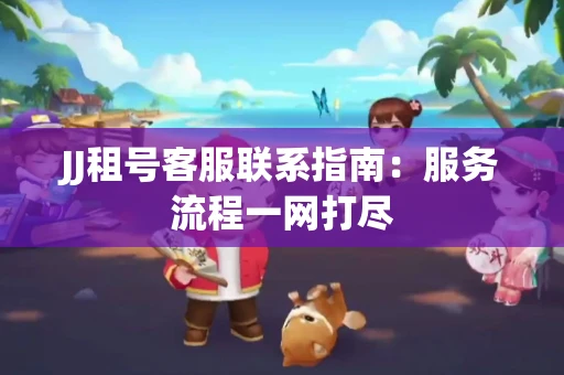 JJ租号客服联系指南：服务流程一网打尽